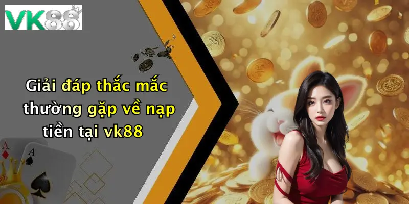 Giải đáp thắc mắc thường gặp về nạp tiền tại vk88