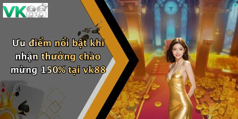Ưu điểm nổi bật khi nhận thưởng chào mừng 150% tại vk88